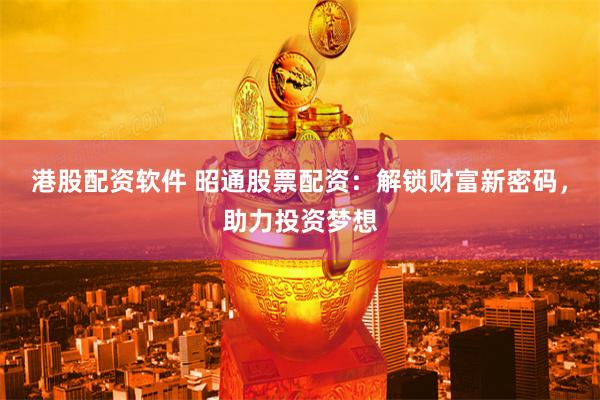 港股配资软件 昭通股票配资：解锁财富新密码，助力投资梦想