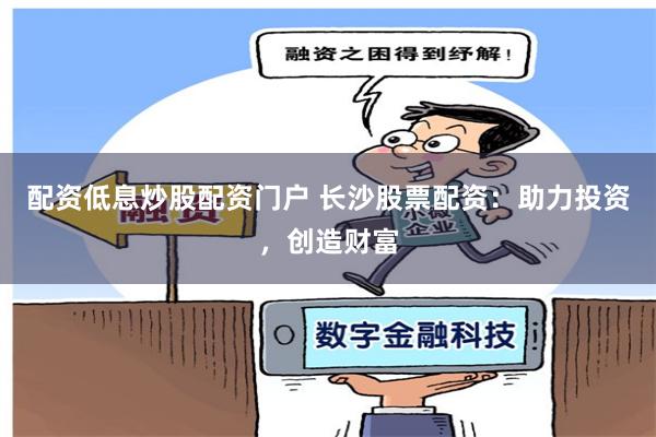 配资低息炒股配资门户 长沙股票配资：助力投资，创造财富