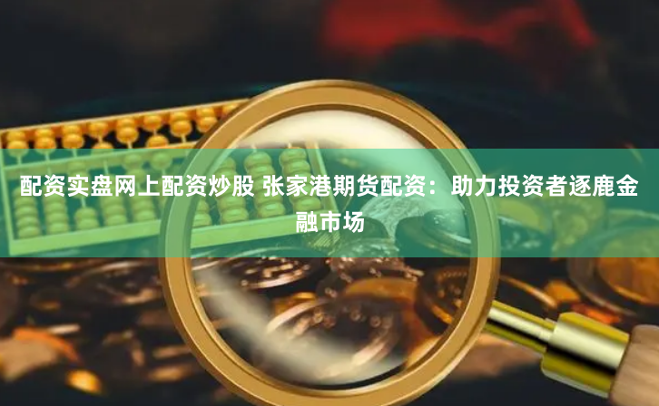 配资实盘网上配资炒股 张家港期货配资：助力投资者逐鹿金融市场