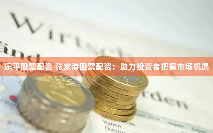 乐平股票配资 张家港股票配资：助力投资者把握市场机遇