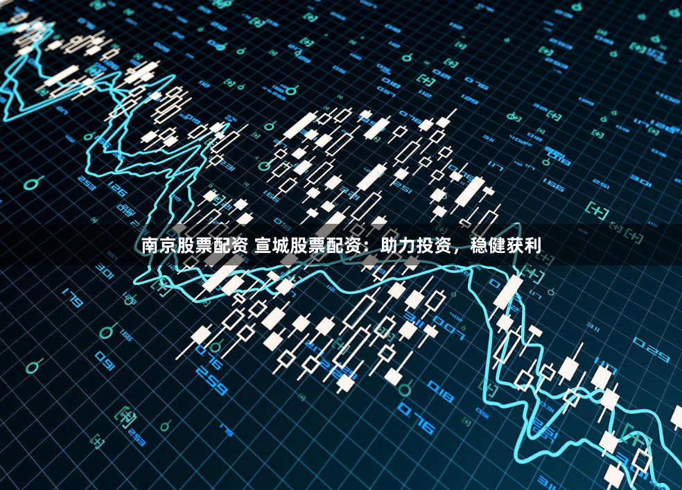 南京股票配资 宣城股票配资：助力投资，稳健获利