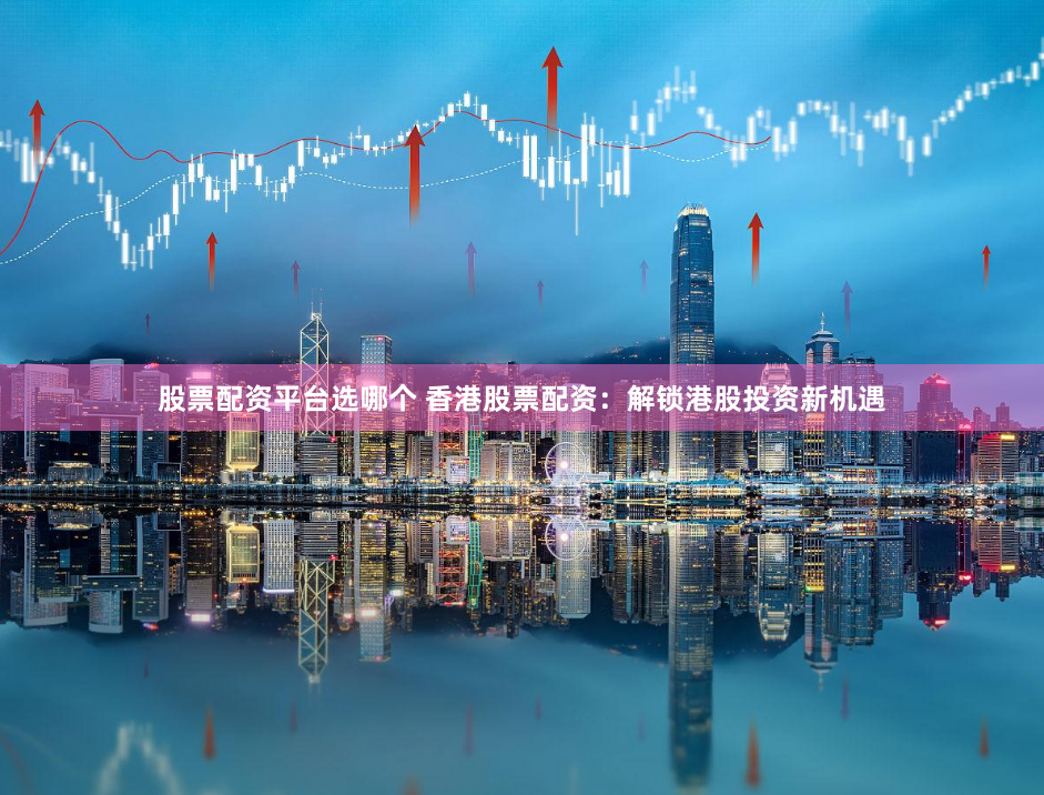股票配资平台选哪个 香港股票配资：解锁港股投资新机遇