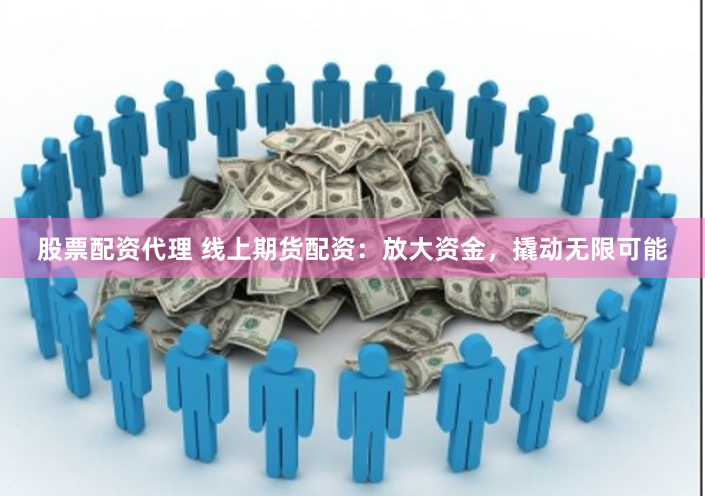 股票配资代理 线上期货配资：放大资金，撬动无限可能