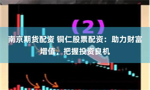 南京期货配资 铜仁股票配资：助力财富增值，把握投资良机