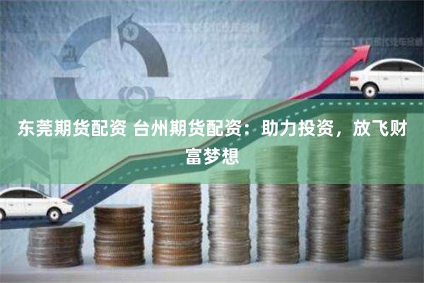 东莞期货配资 台州期货配资：助力投资，放飞财富梦想