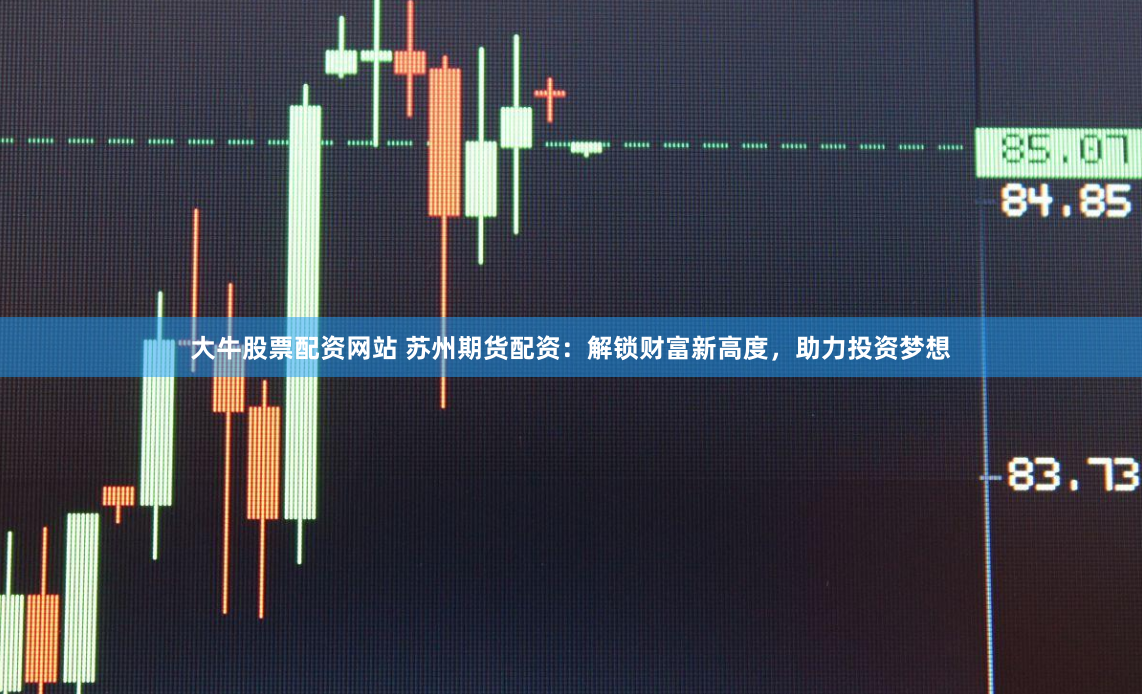 大牛股票配资网站 苏州期货配资：解锁财富新高度，助力投资梦想
