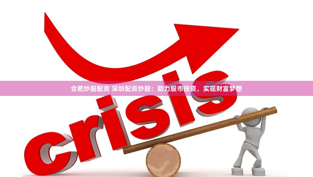 合肥炒股配资 深圳配资炒股：助力股市投资，实现财富梦想