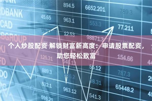 个人炒股配资 解锁财富新高度：申请股票配资，助您轻松致富