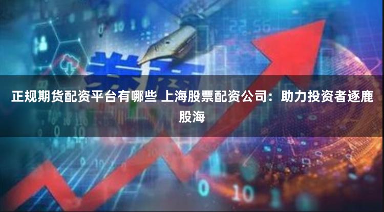 正规期货配资平台有哪些 上海股票配资公司：助力投资者逐鹿股海