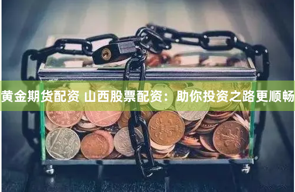 黄金期货配资 山西股票配资：助你投资之路更顺畅