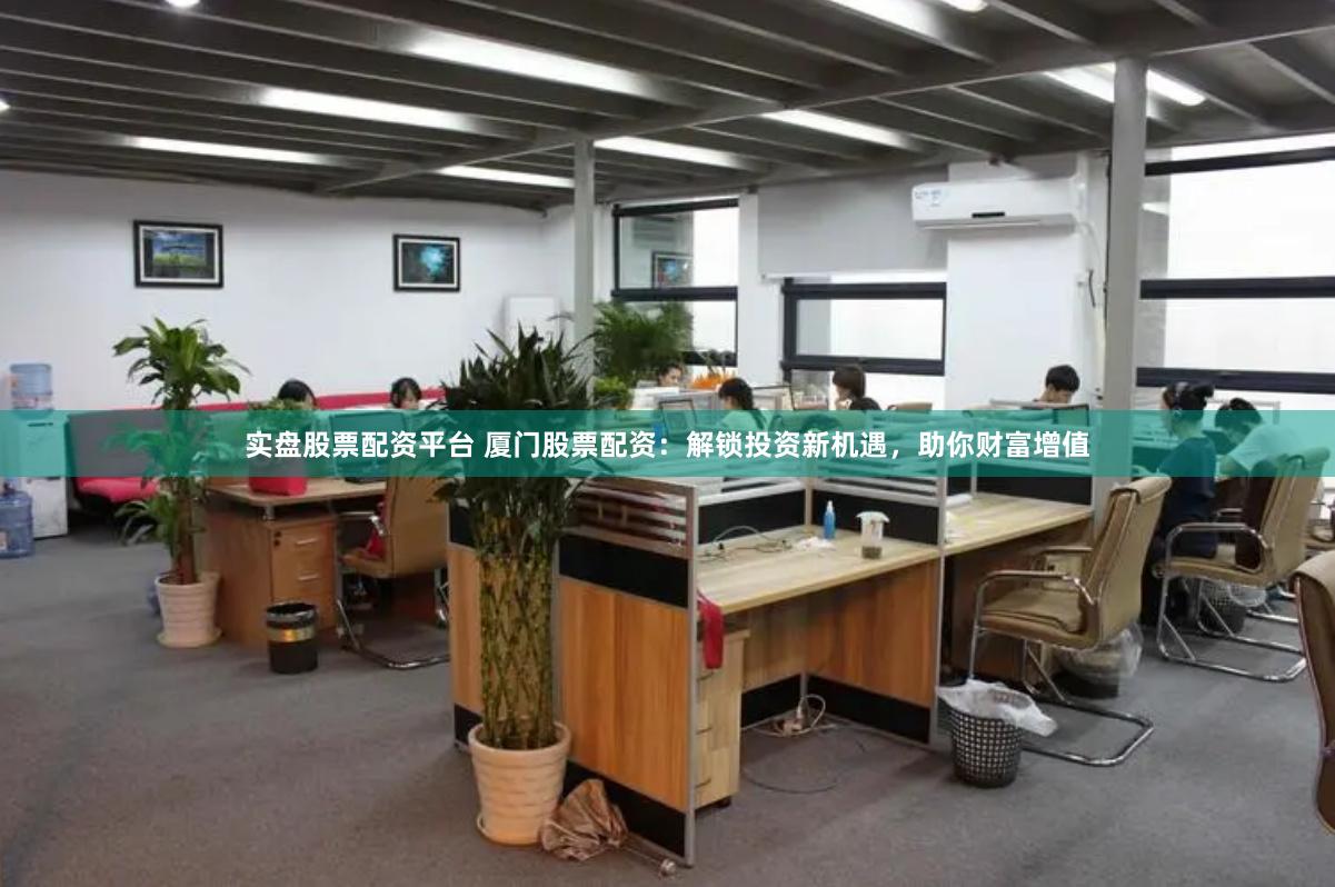 实盘股票配资平台 厦门股票配资：解锁投资新机遇，助你财富增值