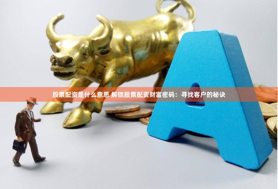 股票配资是什么意思 解锁股票配资财富密码：寻找客户的秘诀