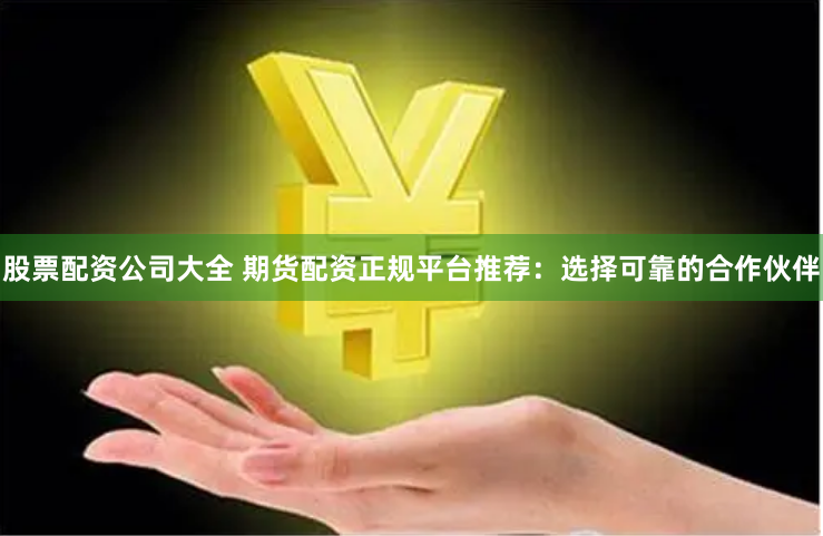 股票配资公司大全 期货配资正规平台推荐：选择可靠的合作伙伴