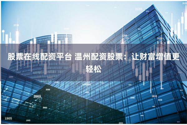 股票在线配资平台 温州配资股票：让财富增值更轻松