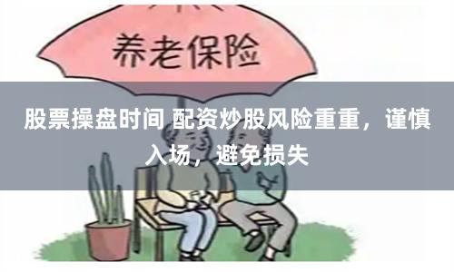 股票操盘时间 配资炒股风险重重，谨慎入场，避免损失