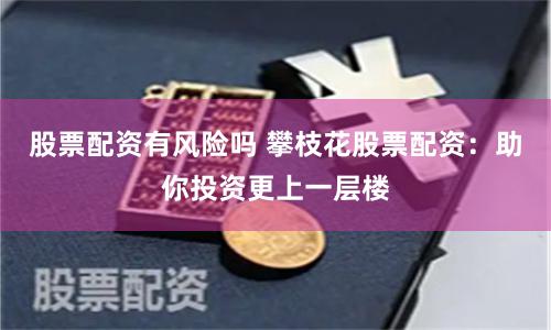 股票配资有风险吗 攀枝花股票配资：助你投资更上一层楼