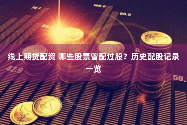 线上期货配资 哪些股票曾配过股？历史配股记录一览