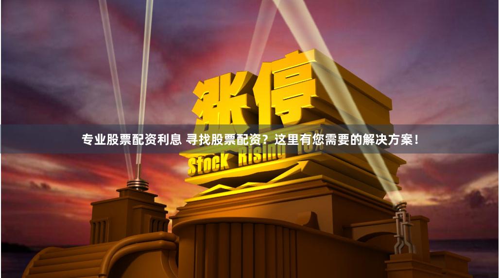 专业股票配资利息 寻找股票配资？这里有您需要的解决方案！
