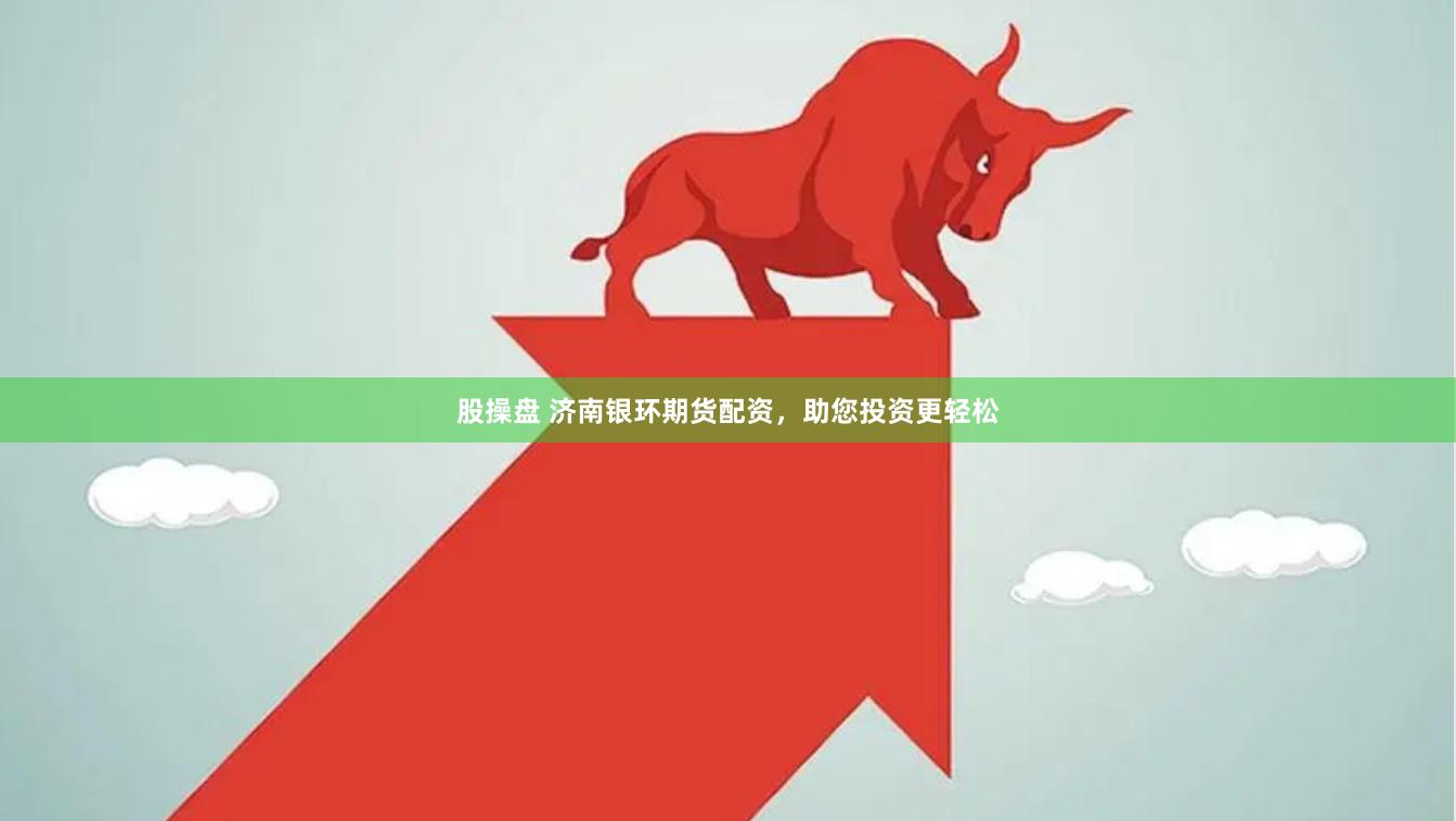 股操盘 济南银环期货配资，助您投资更轻松