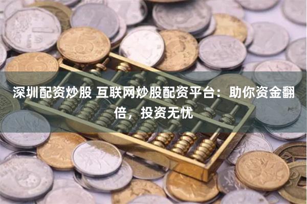 深圳配资炒股 互联网炒股配资平台：助你资金翻倍，投资无忧