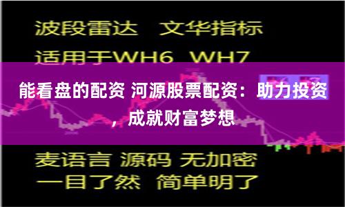 能看盘的配资 河源股票配资：助力投资，成就财富梦想