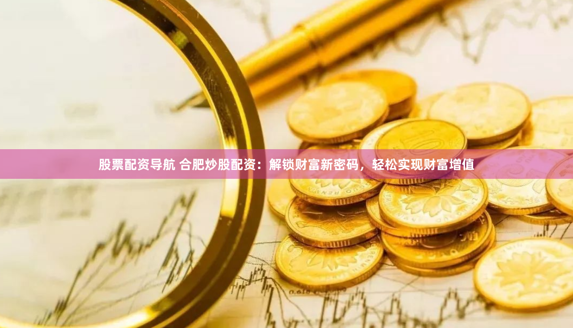 股票配资导航 合肥炒股配资：解锁财富新密码，轻松实现财富增值