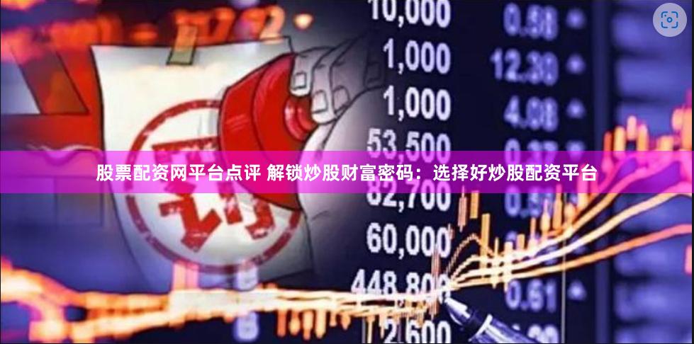 股票配资网平台点评 解锁炒股财富密码：选择好炒股配资平台