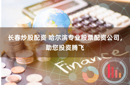 长春炒股配资 哈尔滨专业股票配资公司，助您投资腾飞