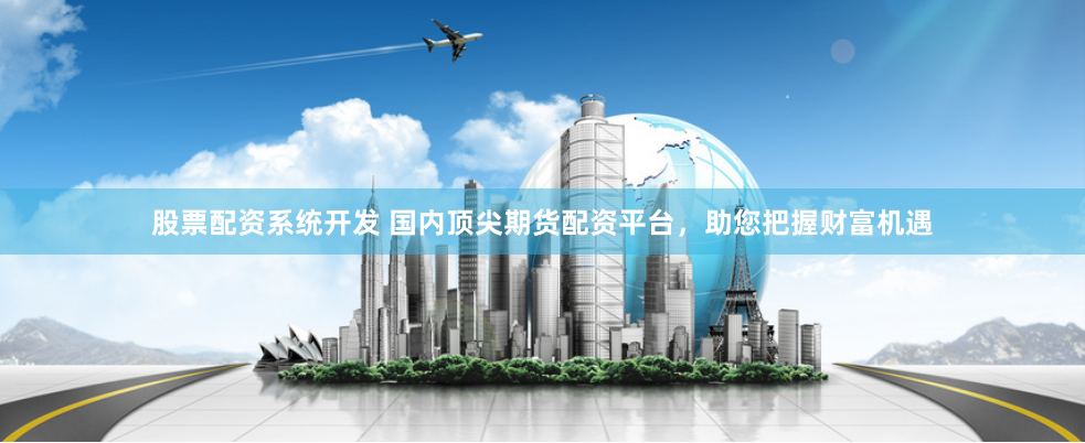 股票配资系统开发 国内顶尖期货配资平台，助您把握财富机遇