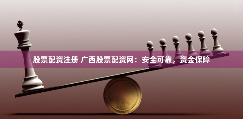 股票配资注册 广西股票配资网：安全可靠，资金保障