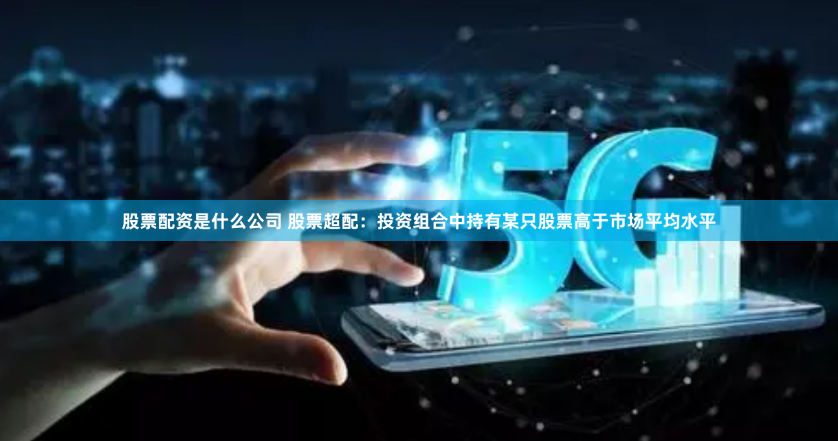 股票配资是什么公司 股票超配：投资组合中持有某只股票高于市场平均水平