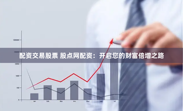 配资交易股票 股点网配资：开启您的财富倍增之路