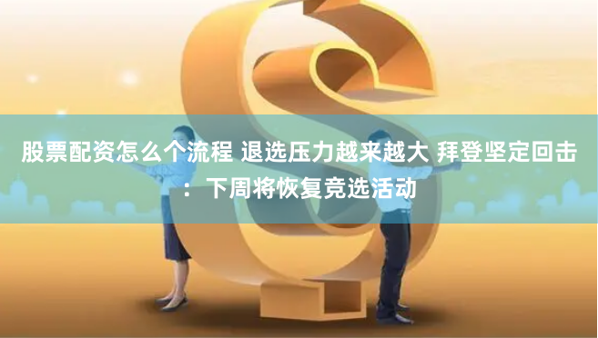 股票配资怎么个流程 退选压力越来越大 拜登坚定回击：下周将恢复竞选活动