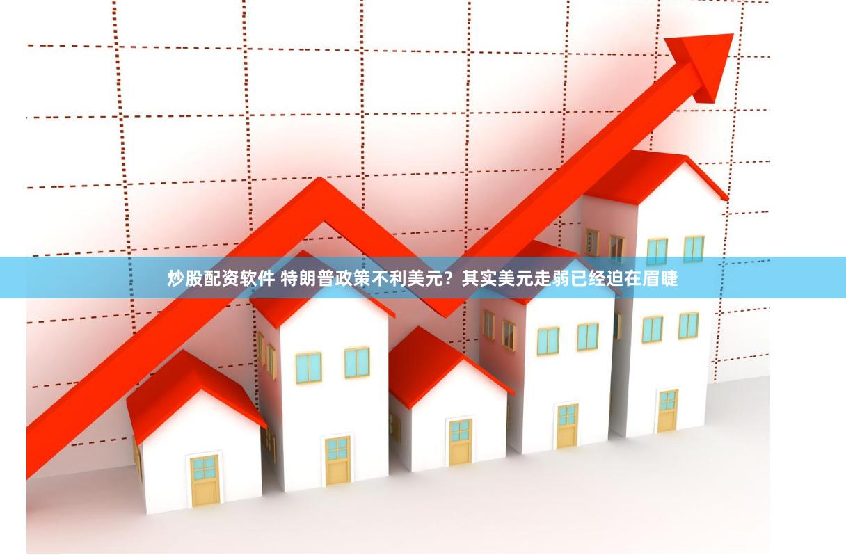 炒股配资软件 特朗普政策不利美元？其实美元走弱已经迫在眉睫