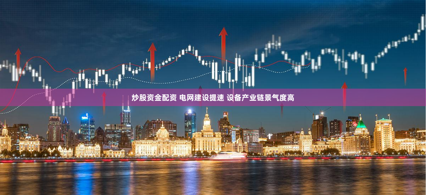 炒股资金配资 电网建设提速 设备产业链景气度高
