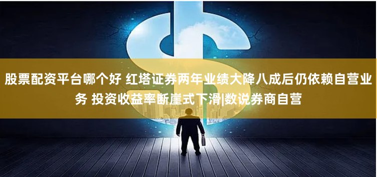 股票配资平台哪个好 红塔证券两年业绩大降八成后仍依赖自营业务 投资收益率断崖式下滑|数说券商自营