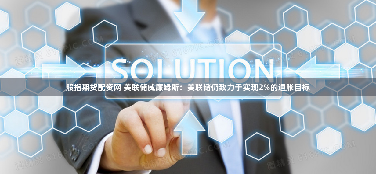 股指期货配资网 美联储威廉姆斯：美联储仍致力于实现2%的通胀目标