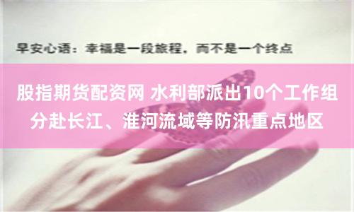 股指期货配资网 水利部派出10个工作组分赴长江、淮河流域等防汛重点地区