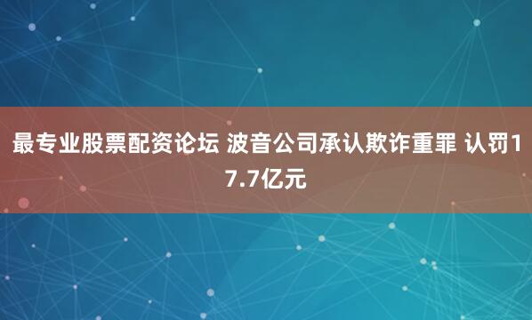 最专业股票配资论坛 波音公司承认欺诈重罪 认罚17.7亿元