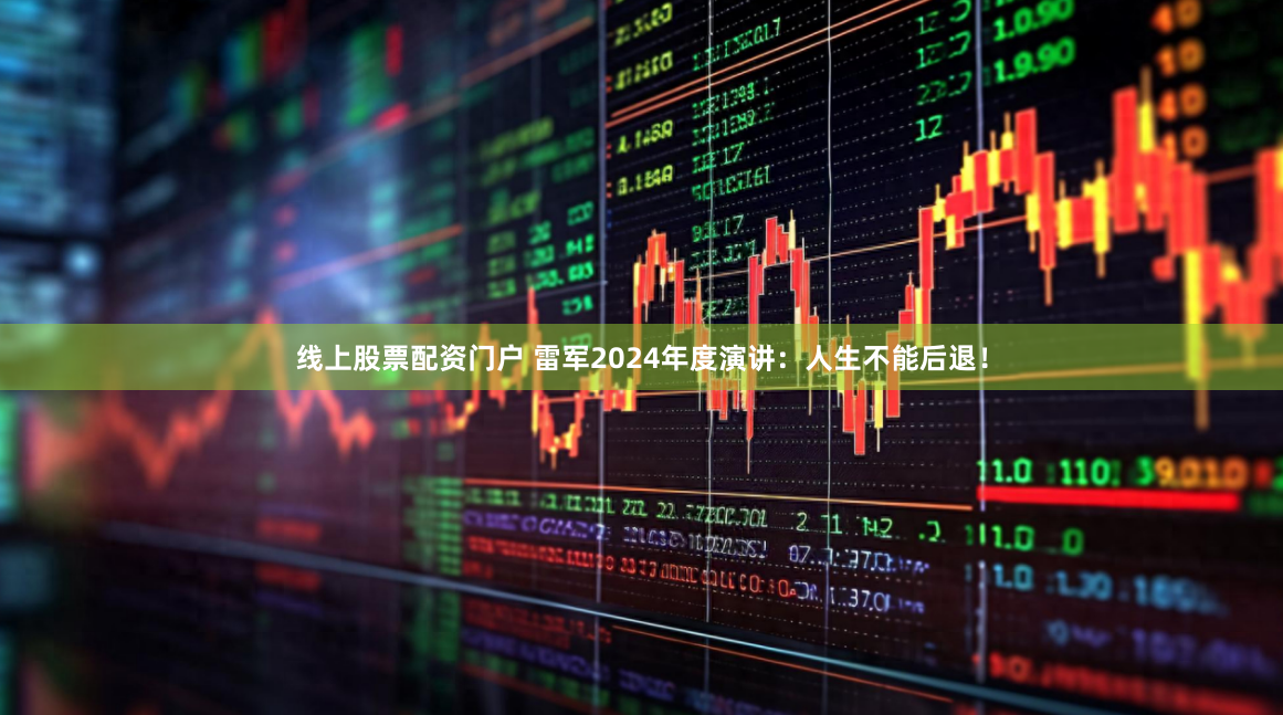 线上股票配资门户 雷军2024年度演讲：人生不能后退！