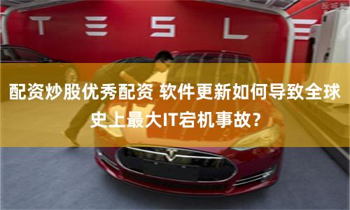 配资炒股优秀配资 软件更新如何导致全球史上最大IT宕机事故？