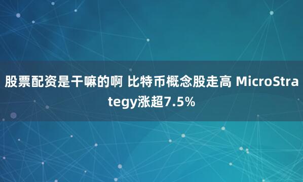 股票配资是干嘛的啊 比特币概念股走高 MicroStrategy涨超7.5%
