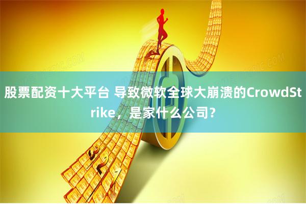 股票配资十大平台 导致微软全球大崩溃的CrowdStrike，是家什么公司？