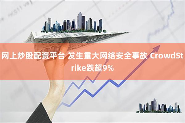 网上炒股配资平台 发生重大网络安全事故 CrowdStrike跌超9%