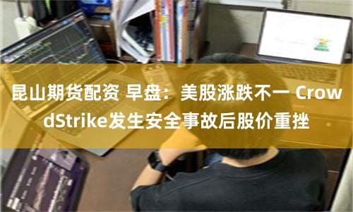 昆山期货配资 早盘：美股涨跌不一 CrowdStrike发生安全事故后股价重挫