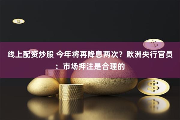 线上配资炒股 今年将再降息两次？欧洲央行官员：市场押注是合理的