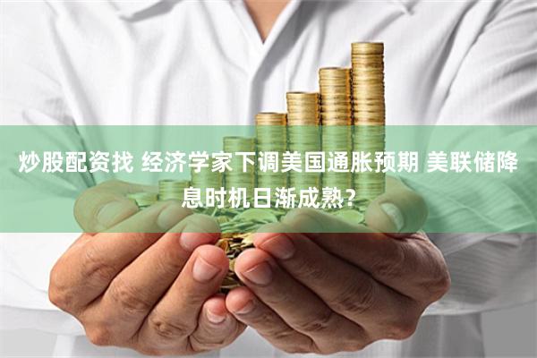 炒股配资找 经济学家下调美国通胀预期 美联储降息时机日渐成熟？