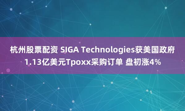 杭州股票配资 SIGA Technologies获美国政府1.13亿美元Tpoxx采购订单 盘初涨4%