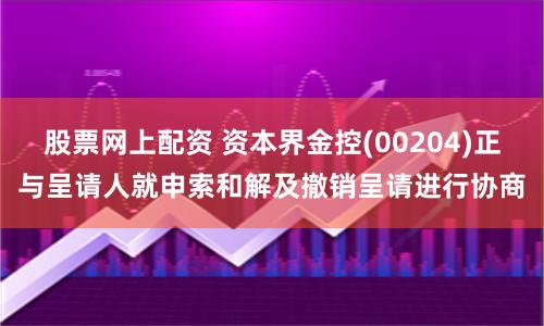 股票网上配资 资本界金控(00204)正与呈请人就申索和解及撤销呈请进行协商