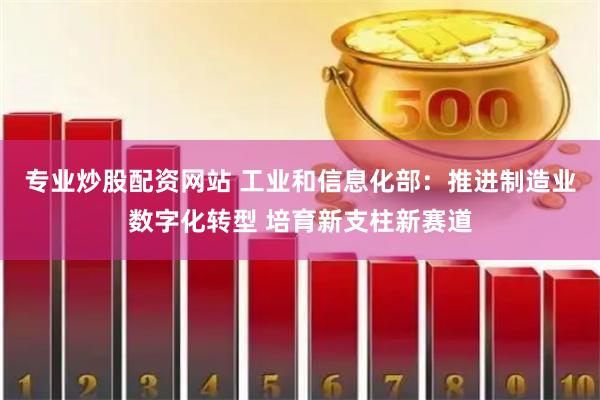 专业炒股配资网站 工业和信息化部：推进制造业数字化转型 培育新支柱新赛道